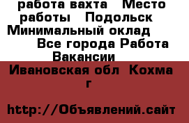 работа.вахта › Место работы ­ Подольск › Минимальный оклад ­ 36 000 - Все города Работа » Вакансии   . Ивановская обл.,Кохма г.